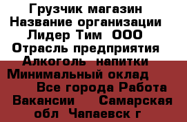 Грузчик магазин › Название организации ­ Лидер Тим, ООО › Отрасль предприятия ­ Алкоголь, напитки › Минимальный оклад ­ 26 900 - Все города Работа » Вакансии   . Самарская обл.,Чапаевск г.